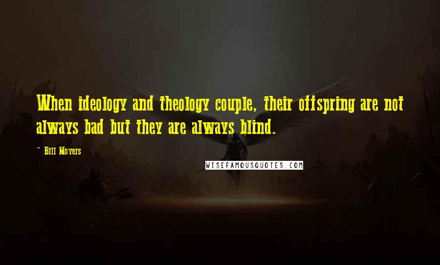 Bill Moyers Quotes: When ideology and theology couple, their offspring are not always bad but they are always blind.