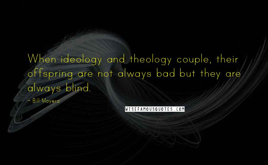 Bill Moyers Quotes: When ideology and theology couple, their offspring are not always bad but they are always blind.