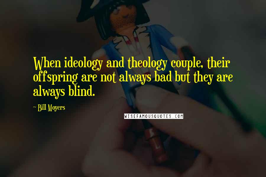 Bill Moyers Quotes: When ideology and theology couple, their offspring are not always bad but they are always blind.