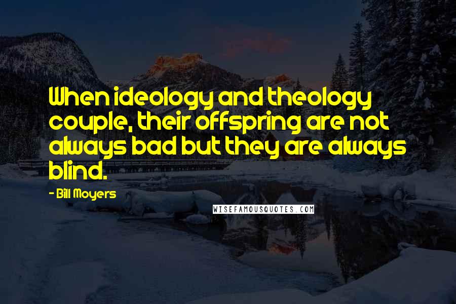 Bill Moyers Quotes: When ideology and theology couple, their offspring are not always bad but they are always blind.