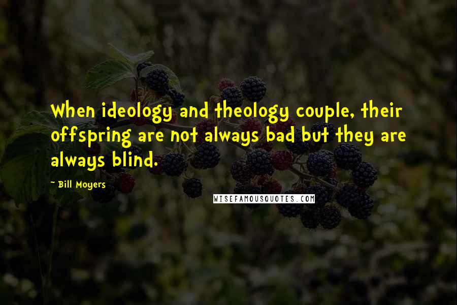 Bill Moyers Quotes: When ideology and theology couple, their offspring are not always bad but they are always blind.