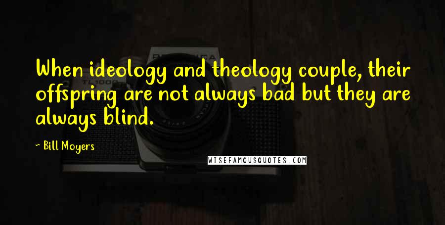 Bill Moyers Quotes: When ideology and theology couple, their offspring are not always bad but they are always blind.