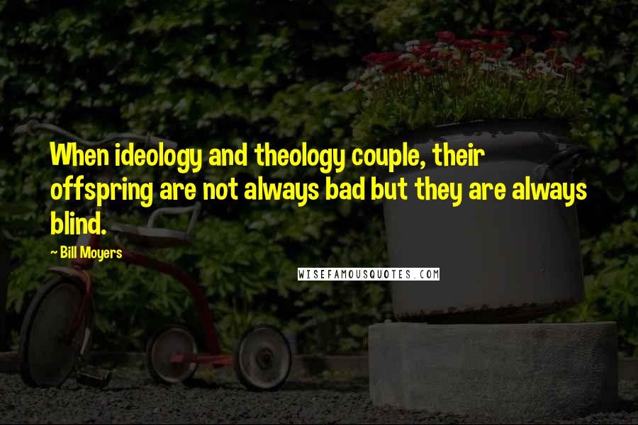 Bill Moyers Quotes: When ideology and theology couple, their offspring are not always bad but they are always blind.