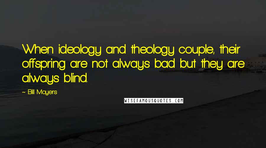 Bill Moyers Quotes: When ideology and theology couple, their offspring are not always bad but they are always blind.