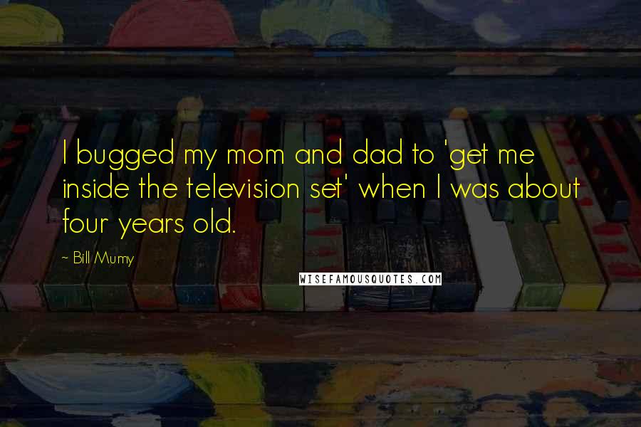 Bill Mumy Quotes: I bugged my mom and dad to 'get me inside the television set' when I was about four years old.