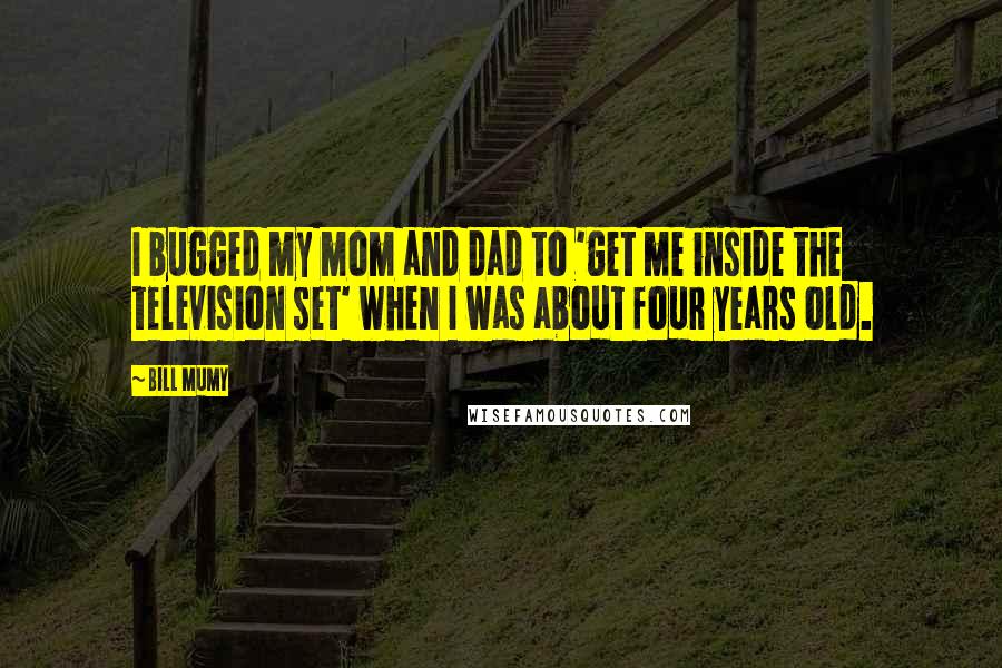 Bill Mumy Quotes: I bugged my mom and dad to 'get me inside the television set' when I was about four years old.