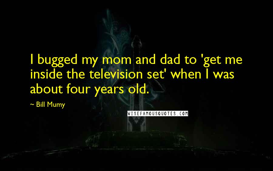 Bill Mumy Quotes: I bugged my mom and dad to 'get me inside the television set' when I was about four years old.