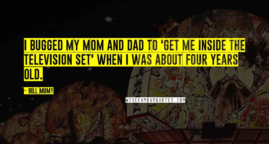 Bill Mumy Quotes: I bugged my mom and dad to 'get me inside the television set' when I was about four years old.