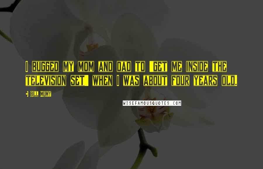 Bill Mumy Quotes: I bugged my mom and dad to 'get me inside the television set' when I was about four years old.