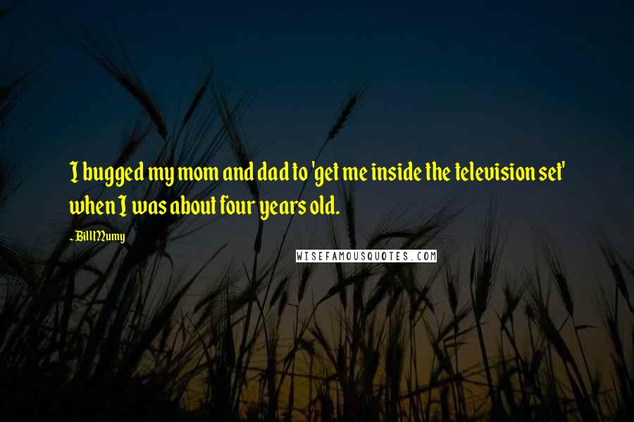 Bill Mumy Quotes: I bugged my mom and dad to 'get me inside the television set' when I was about four years old.