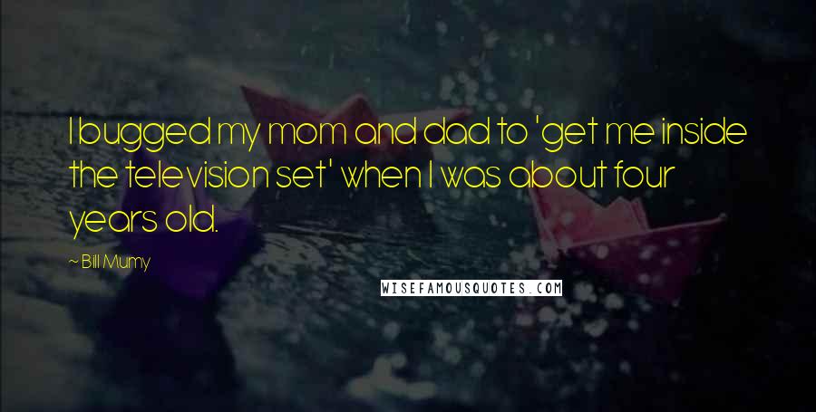 Bill Mumy Quotes: I bugged my mom and dad to 'get me inside the television set' when I was about four years old.