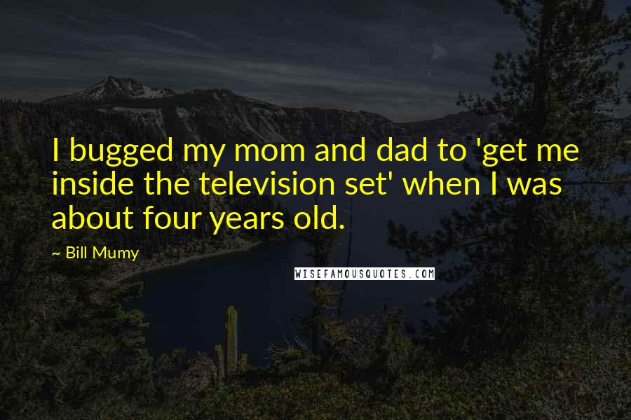 Bill Mumy Quotes: I bugged my mom and dad to 'get me inside the television set' when I was about four years old.