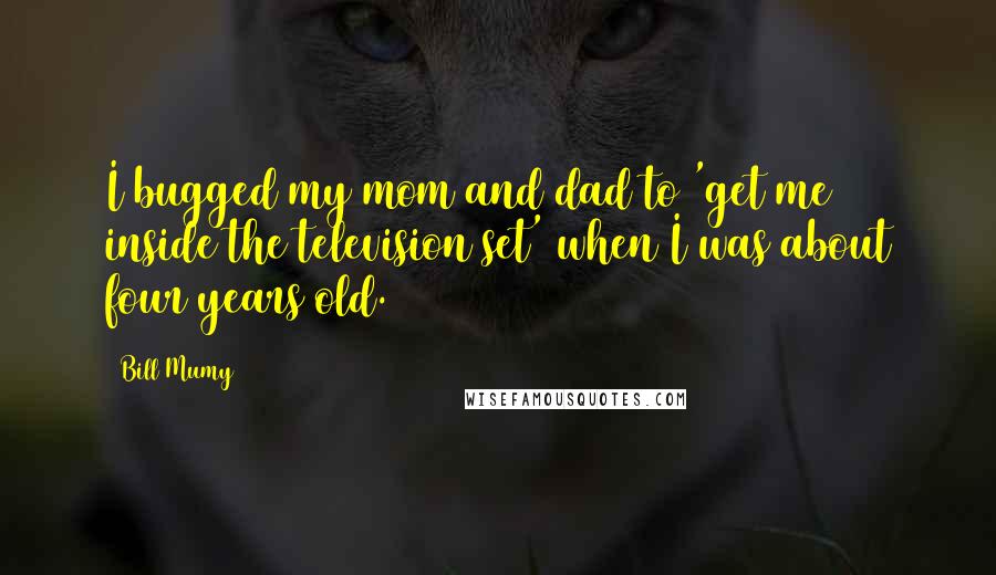 Bill Mumy Quotes: I bugged my mom and dad to 'get me inside the television set' when I was about four years old.