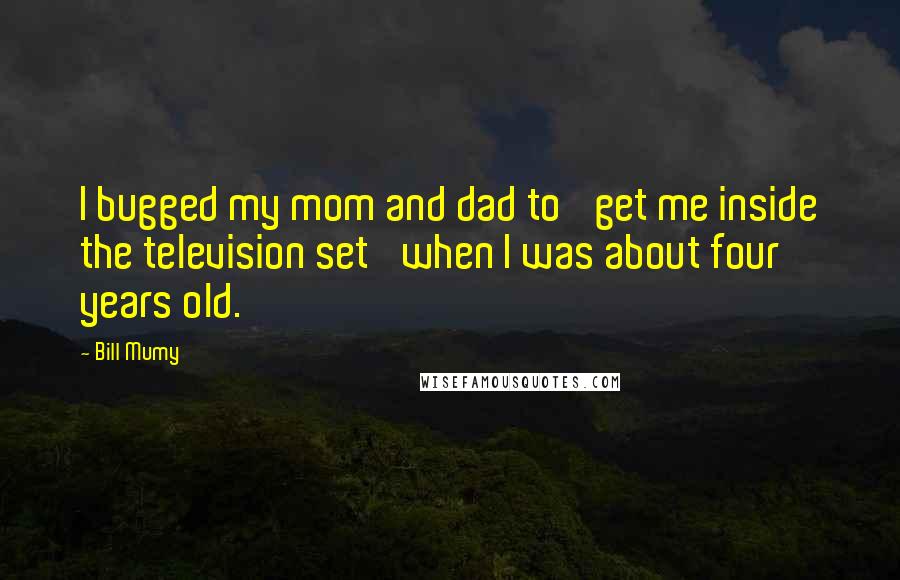 Bill Mumy Quotes: I bugged my mom and dad to 'get me inside the television set' when I was about four years old.