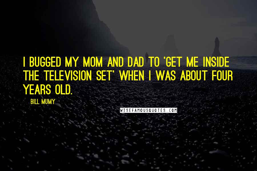 Bill Mumy Quotes: I bugged my mom and dad to 'get me inside the television set' when I was about four years old.