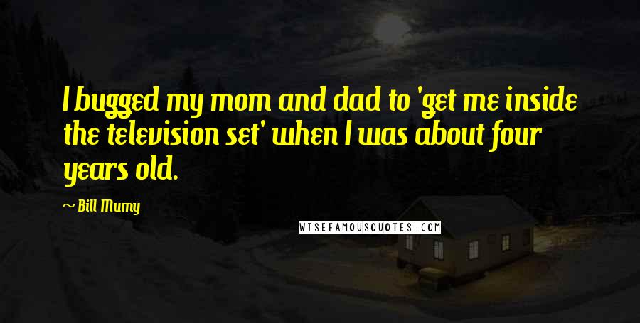 Bill Mumy Quotes: I bugged my mom and dad to 'get me inside the television set' when I was about four years old.