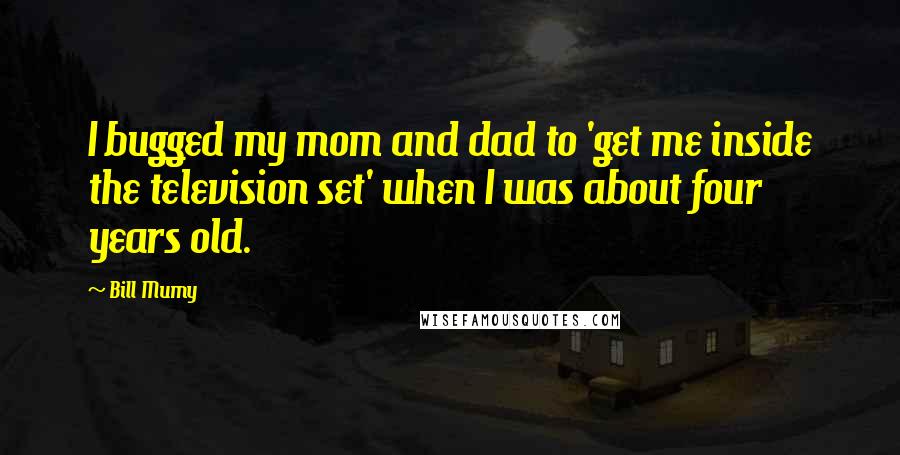 Bill Mumy Quotes: I bugged my mom and dad to 'get me inside the television set' when I was about four years old.