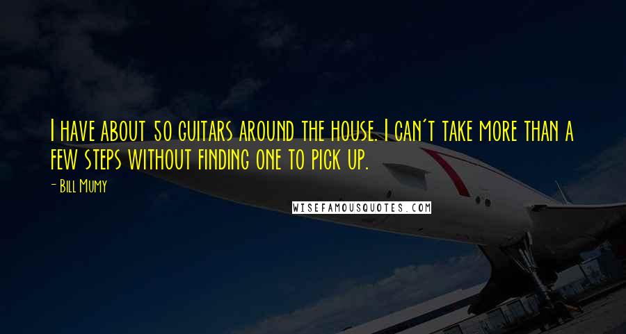 Bill Mumy Quotes: I have about 50 guitars around the house. I can't take more than a few steps without finding one to pick up.