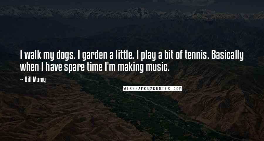 Bill Mumy Quotes: I walk my dogs. I garden a little. I play a bit of tennis. Basically when I have spare time I'm making music.