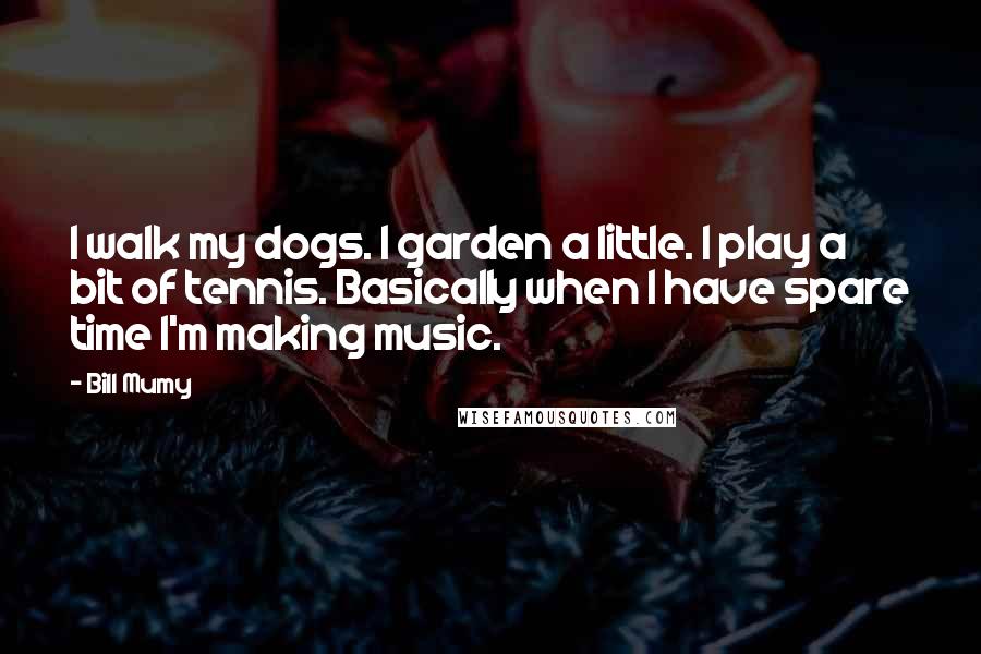 Bill Mumy Quotes: I walk my dogs. I garden a little. I play a bit of tennis. Basically when I have spare time I'm making music.