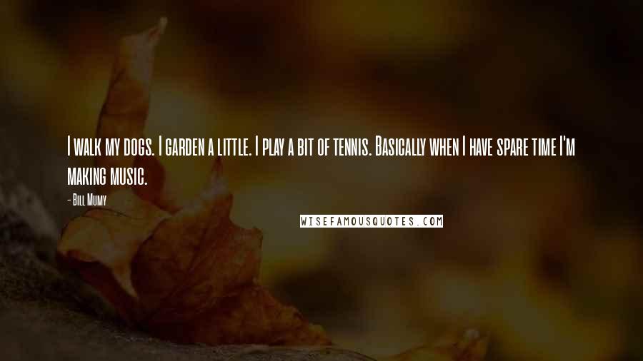 Bill Mumy Quotes: I walk my dogs. I garden a little. I play a bit of tennis. Basically when I have spare time I'm making music.