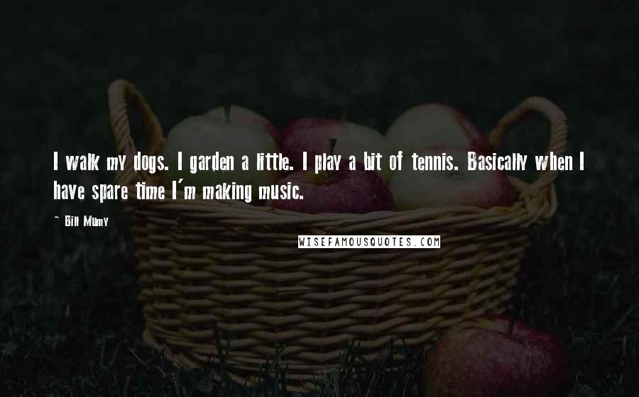 Bill Mumy Quotes: I walk my dogs. I garden a little. I play a bit of tennis. Basically when I have spare time I'm making music.