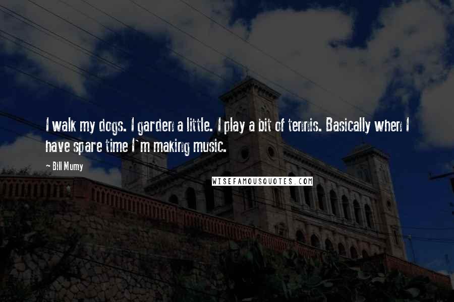 Bill Mumy Quotes: I walk my dogs. I garden a little. I play a bit of tennis. Basically when I have spare time I'm making music.