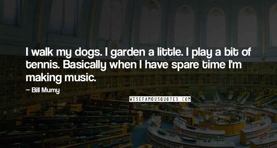 Bill Mumy Quotes: I walk my dogs. I garden a little. I play a bit of tennis. Basically when I have spare time I'm making music.