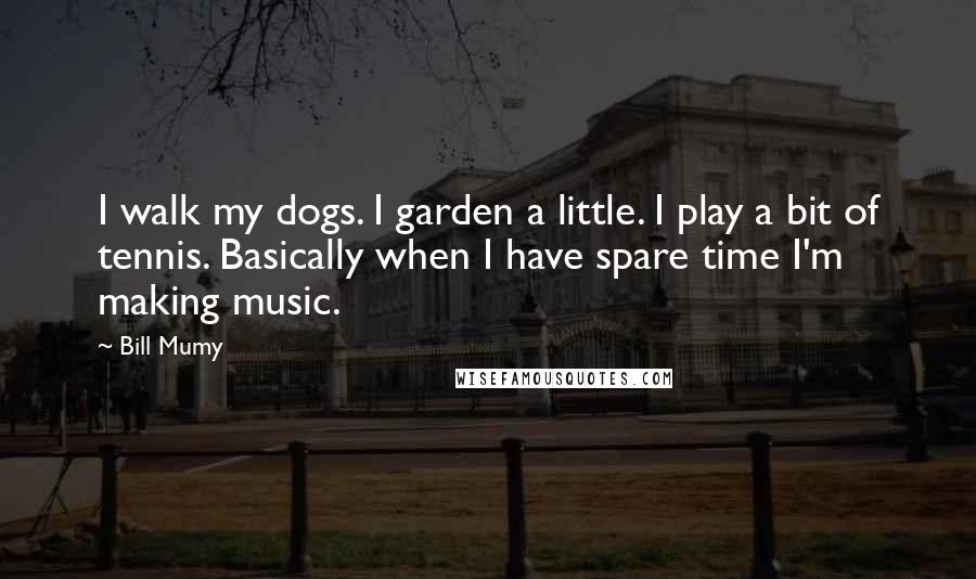 Bill Mumy Quotes: I walk my dogs. I garden a little. I play a bit of tennis. Basically when I have spare time I'm making music.