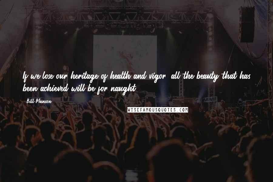 Bill Munson Quotes: If we lose our heritage of health and vigor, all the beauty that has been achieved will be for naught!