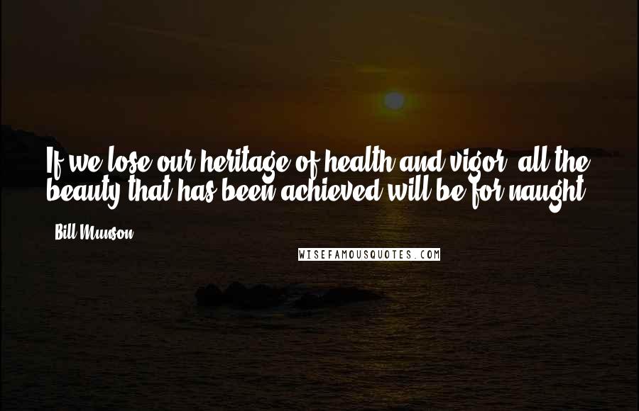 Bill Munson Quotes: If we lose our heritage of health and vigor, all the beauty that has been achieved will be for naught!