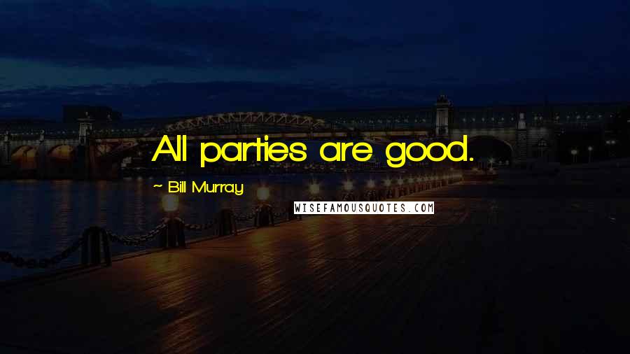 Bill Murray Quotes: All parties are good.