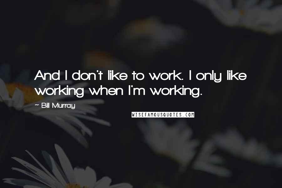 Bill Murray Quotes: And I don't like to work. I only like working when I'm working.