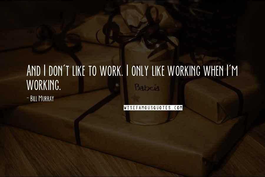 Bill Murray Quotes: And I don't like to work. I only like working when I'm working.