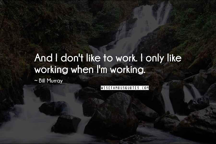 Bill Murray Quotes: And I don't like to work. I only like working when I'm working.