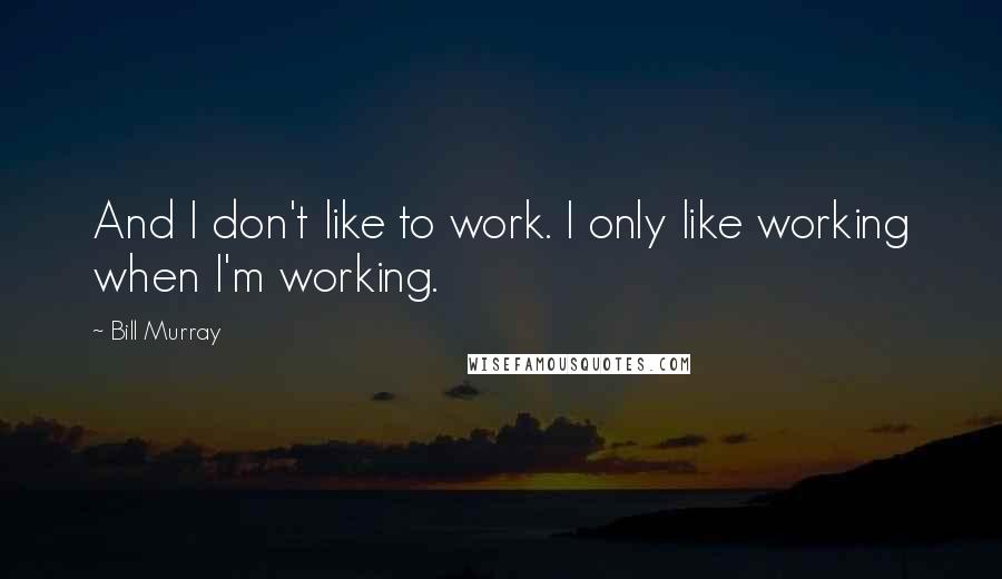 Bill Murray Quotes: And I don't like to work. I only like working when I'm working.