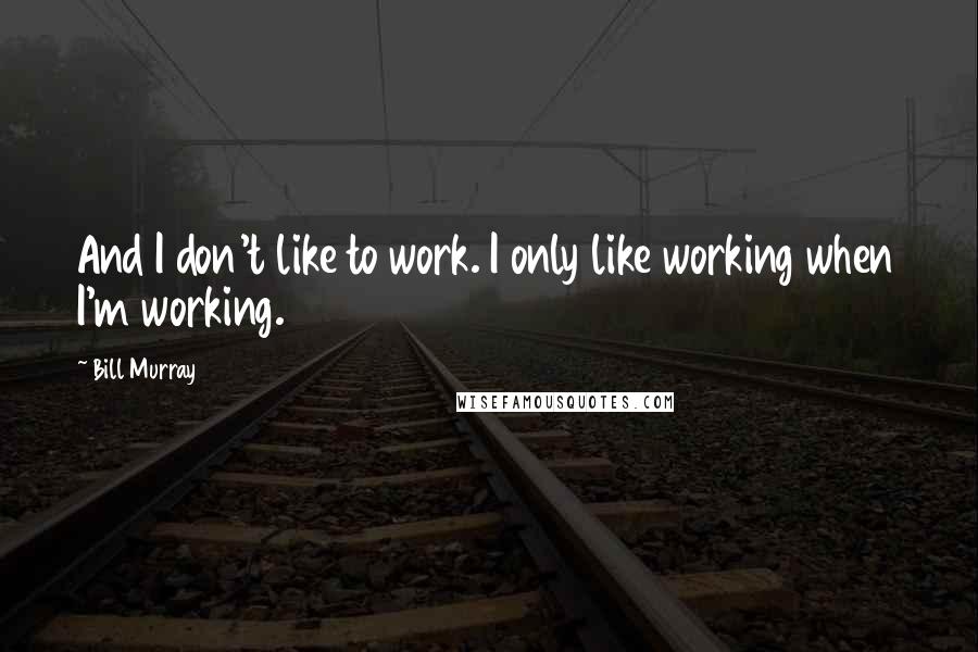 Bill Murray Quotes: And I don't like to work. I only like working when I'm working.