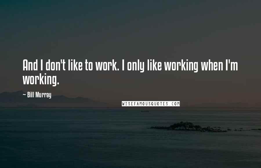 Bill Murray Quotes: And I don't like to work. I only like working when I'm working.