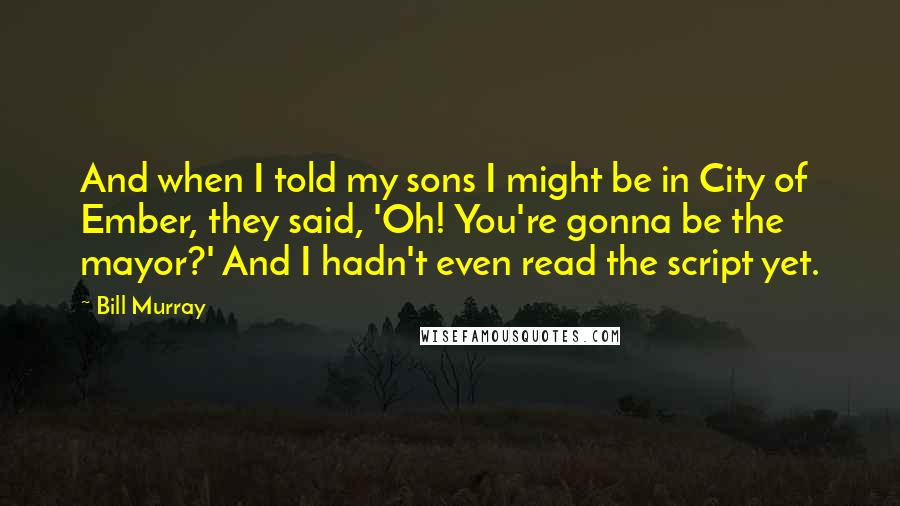 Bill Murray Quotes: And when I told my sons I might be in City of Ember, they said, 'Oh! You're gonna be the mayor?' And I hadn't even read the script yet.