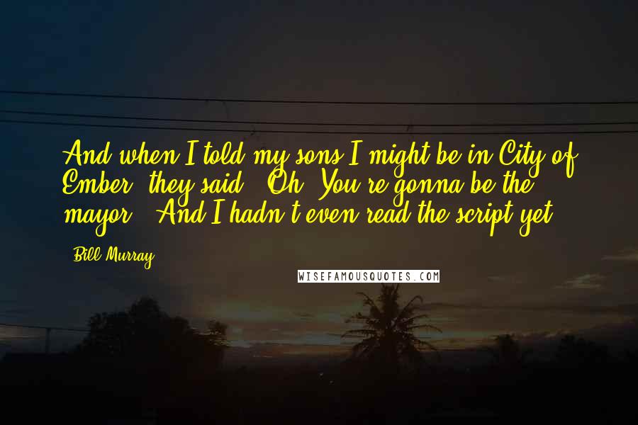 Bill Murray Quotes: And when I told my sons I might be in City of Ember, they said, 'Oh! You're gonna be the mayor?' And I hadn't even read the script yet.