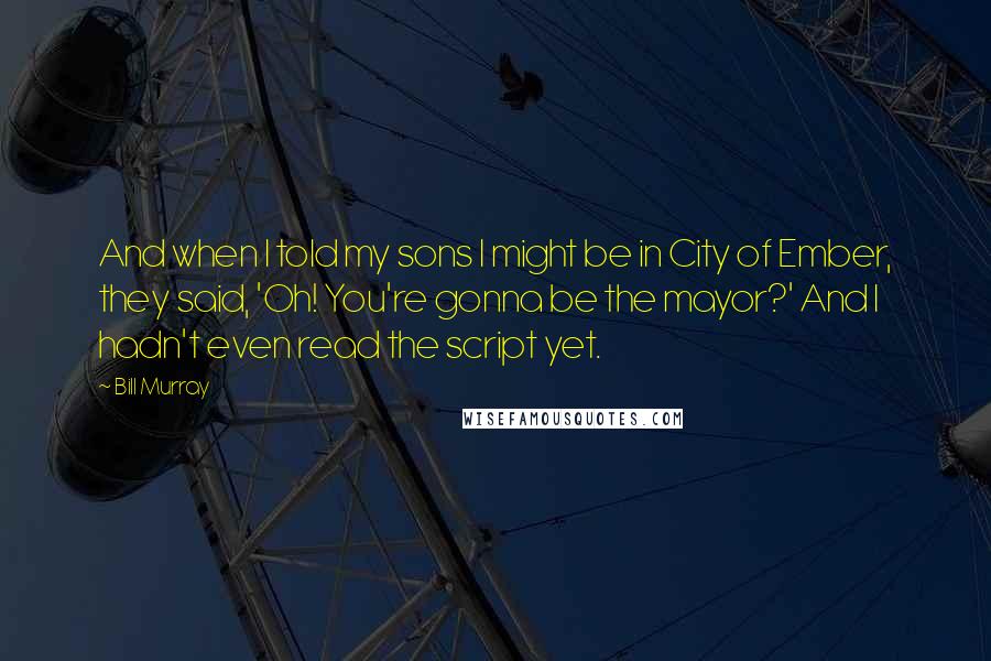 Bill Murray Quotes: And when I told my sons I might be in City of Ember, they said, 'Oh! You're gonna be the mayor?' And I hadn't even read the script yet.
