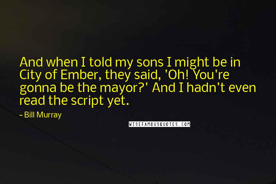 Bill Murray Quotes: And when I told my sons I might be in City of Ember, they said, 'Oh! You're gonna be the mayor?' And I hadn't even read the script yet.