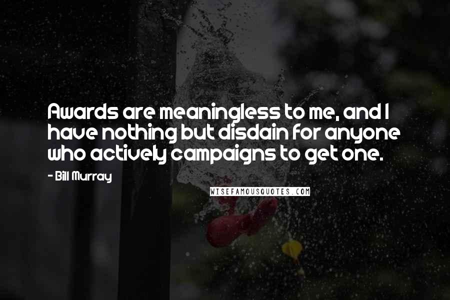 Bill Murray Quotes: Awards are meaningless to me, and I have nothing but disdain for anyone who actively campaigns to get one.