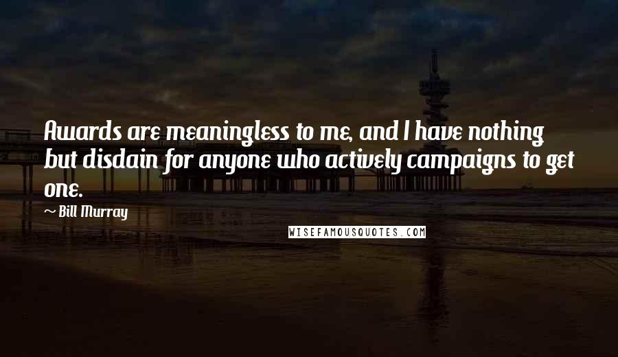 Bill Murray Quotes: Awards are meaningless to me, and I have nothing but disdain for anyone who actively campaigns to get one.