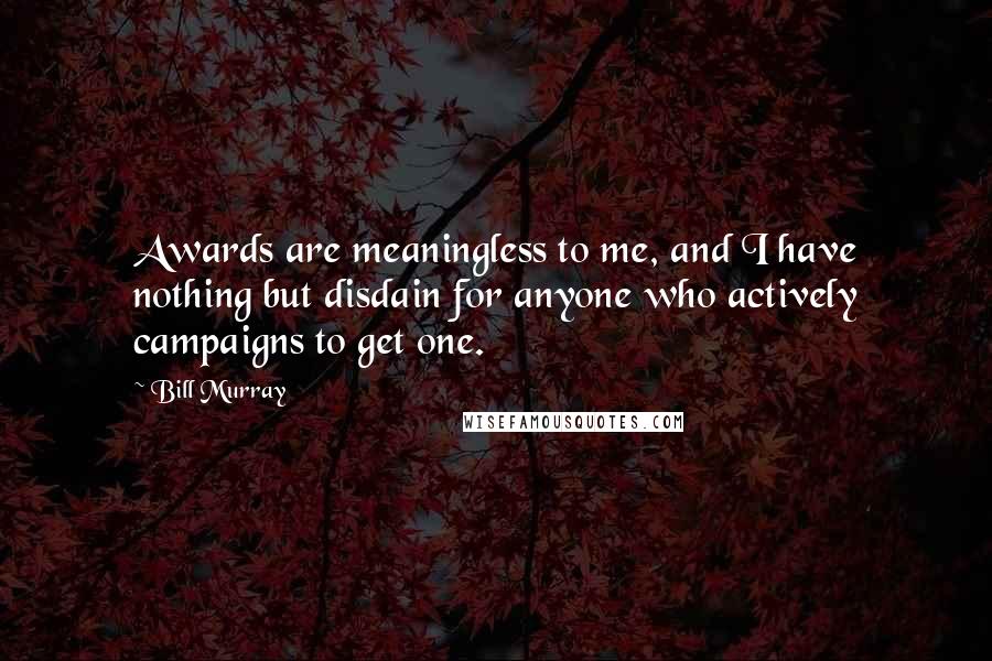 Bill Murray Quotes: Awards are meaningless to me, and I have nothing but disdain for anyone who actively campaigns to get one.