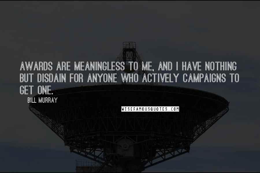 Bill Murray Quotes: Awards are meaningless to me, and I have nothing but disdain for anyone who actively campaigns to get one.