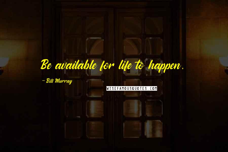 Bill Murray Quotes: Be available for life to happen.