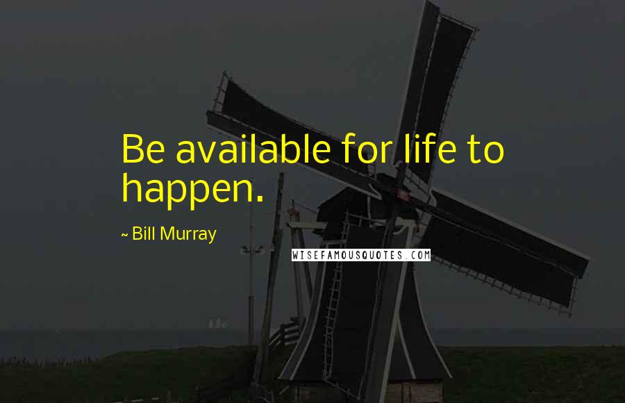 Bill Murray Quotes: Be available for life to happen.