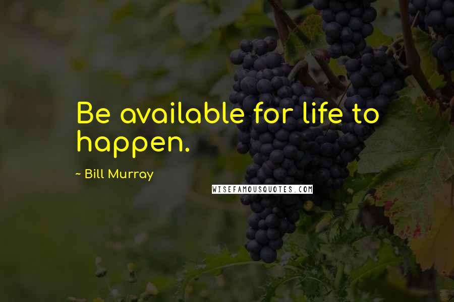 Bill Murray Quotes: Be available for life to happen.