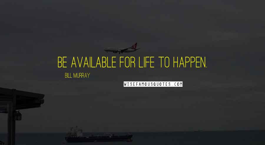 Bill Murray Quotes: Be available for life to happen.